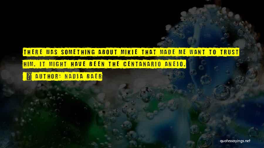 Nadja Baer Quotes: There Was Something About Mikie That Made Me Want To Trust Him. It Might Have Been The Centanario Anejo.