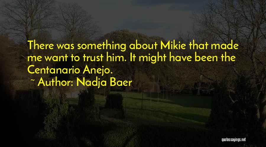 Nadja Baer Quotes: There Was Something About Mikie That Made Me Want To Trust Him. It Might Have Been The Centanario Anejo.