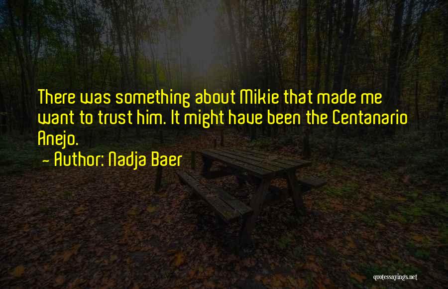 Nadja Baer Quotes: There Was Something About Mikie That Made Me Want To Trust Him. It Might Have Been The Centanario Anejo.