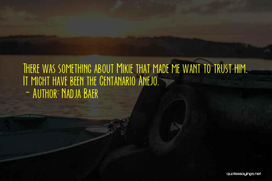 Nadja Baer Quotes: There Was Something About Mikie That Made Me Want To Trust Him. It Might Have Been The Centanario Anejo.