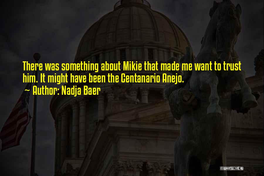 Nadja Baer Quotes: There Was Something About Mikie That Made Me Want To Trust Him. It Might Have Been The Centanario Anejo.