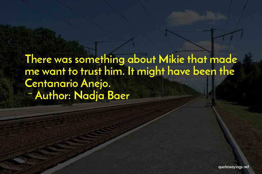 Nadja Baer Quotes: There Was Something About Mikie That Made Me Want To Trust Him. It Might Have Been The Centanario Anejo.