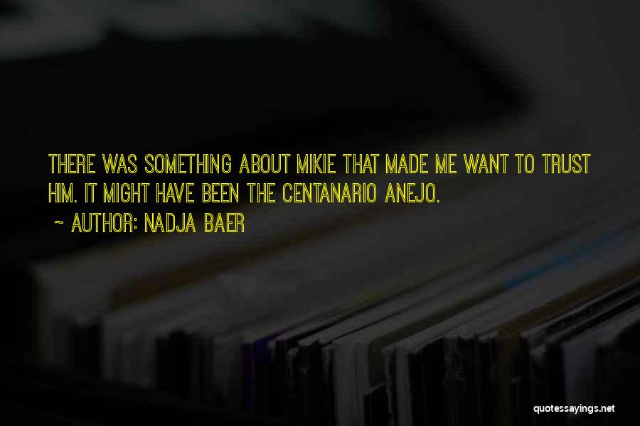 Nadja Baer Quotes: There Was Something About Mikie That Made Me Want To Trust Him. It Might Have Been The Centanario Anejo.