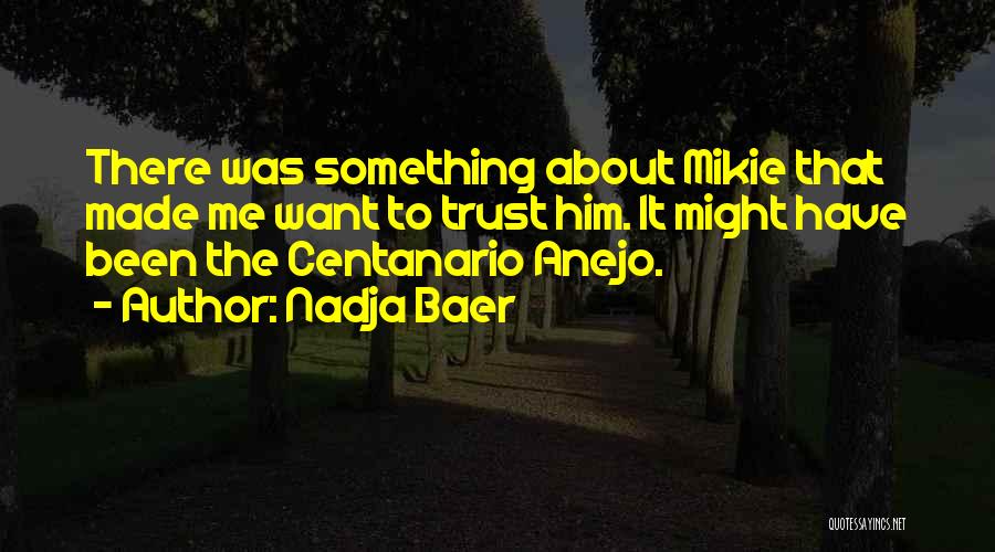 Nadja Baer Quotes: There Was Something About Mikie That Made Me Want To Trust Him. It Might Have Been The Centanario Anejo.