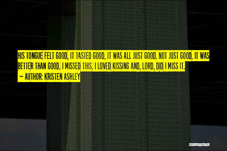 Kristen Ashley Quotes: His Tongue Felt Good, It Tasted Good, It Was All Just Good. Not Just Good. It Was Better Than Good.