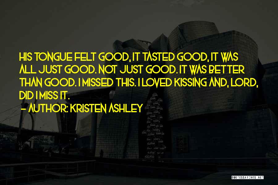 Kristen Ashley Quotes: His Tongue Felt Good, It Tasted Good, It Was All Just Good. Not Just Good. It Was Better Than Good.