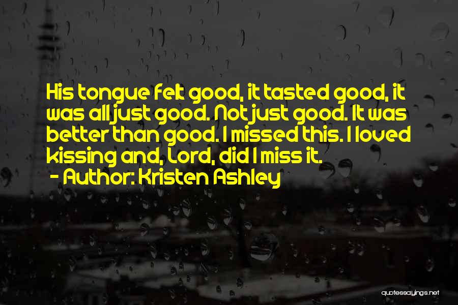 Kristen Ashley Quotes: His Tongue Felt Good, It Tasted Good, It Was All Just Good. Not Just Good. It Was Better Than Good.