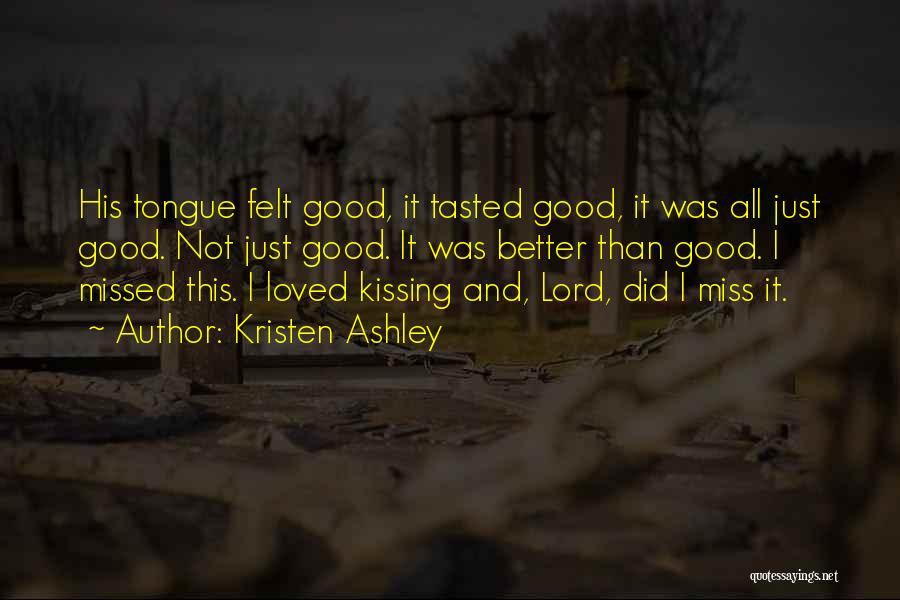 Kristen Ashley Quotes: His Tongue Felt Good, It Tasted Good, It Was All Just Good. Not Just Good. It Was Better Than Good.