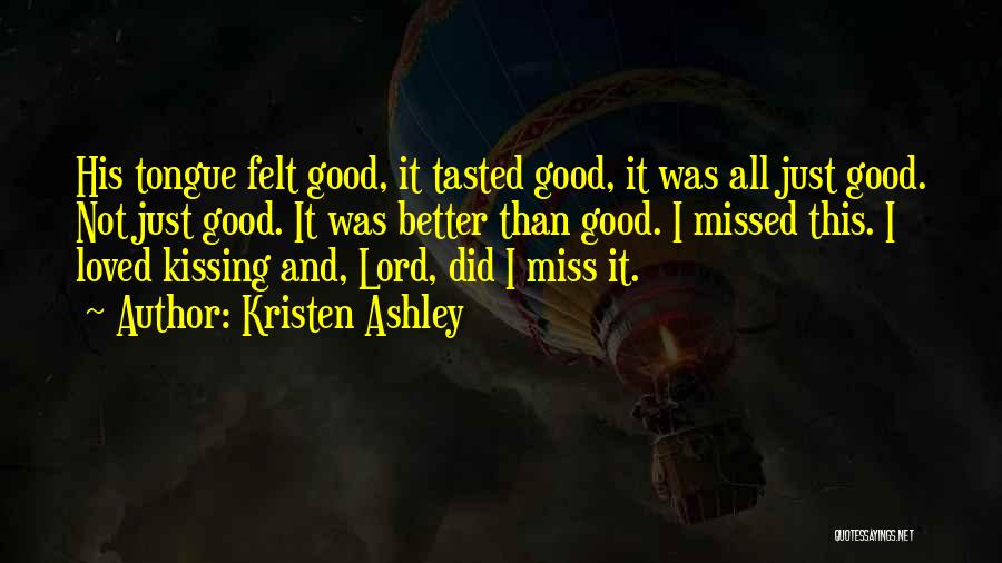 Kristen Ashley Quotes: His Tongue Felt Good, It Tasted Good, It Was All Just Good. Not Just Good. It Was Better Than Good.