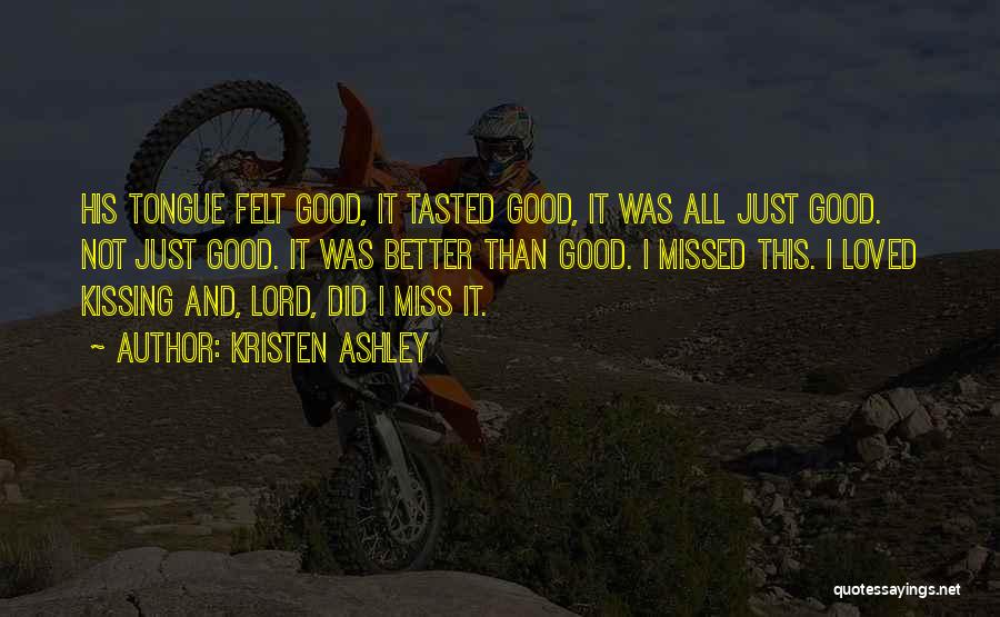 Kristen Ashley Quotes: His Tongue Felt Good, It Tasted Good, It Was All Just Good. Not Just Good. It Was Better Than Good.