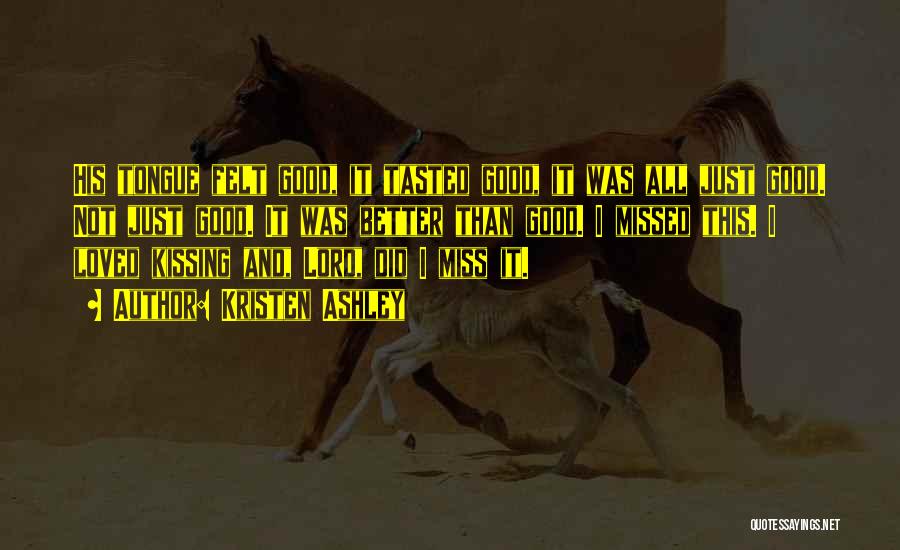 Kristen Ashley Quotes: His Tongue Felt Good, It Tasted Good, It Was All Just Good. Not Just Good. It Was Better Than Good.