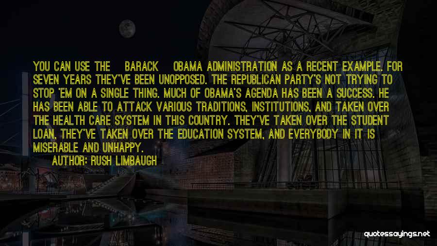 Rush Limbaugh Quotes: You Can Use The [barack] Obama Administration As A Recent Example. For Seven Years They've Been Unopposed. The Republican Party's