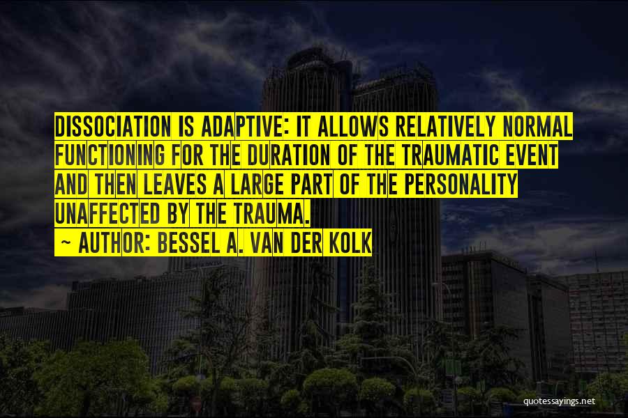 Bessel A. Van Der Kolk Quotes: Dissociation Is Adaptive: It Allows Relatively Normal Functioning For The Duration Of The Traumatic Event And Then Leaves A Large