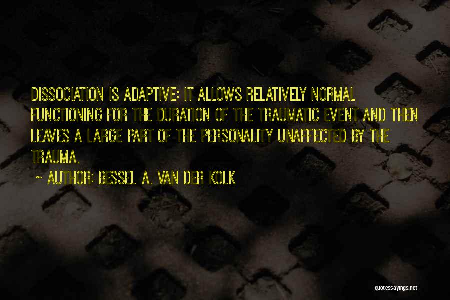 Bessel A. Van Der Kolk Quotes: Dissociation Is Adaptive: It Allows Relatively Normal Functioning For The Duration Of The Traumatic Event And Then Leaves A Large