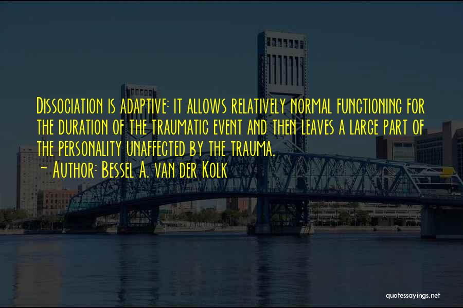 Bessel A. Van Der Kolk Quotes: Dissociation Is Adaptive: It Allows Relatively Normal Functioning For The Duration Of The Traumatic Event And Then Leaves A Large