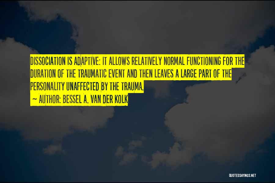 Bessel A. Van Der Kolk Quotes: Dissociation Is Adaptive: It Allows Relatively Normal Functioning For The Duration Of The Traumatic Event And Then Leaves A Large