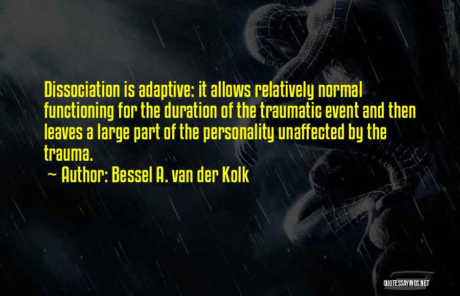 Bessel A. Van Der Kolk Quotes: Dissociation Is Adaptive: It Allows Relatively Normal Functioning For The Duration Of The Traumatic Event And Then Leaves A Large