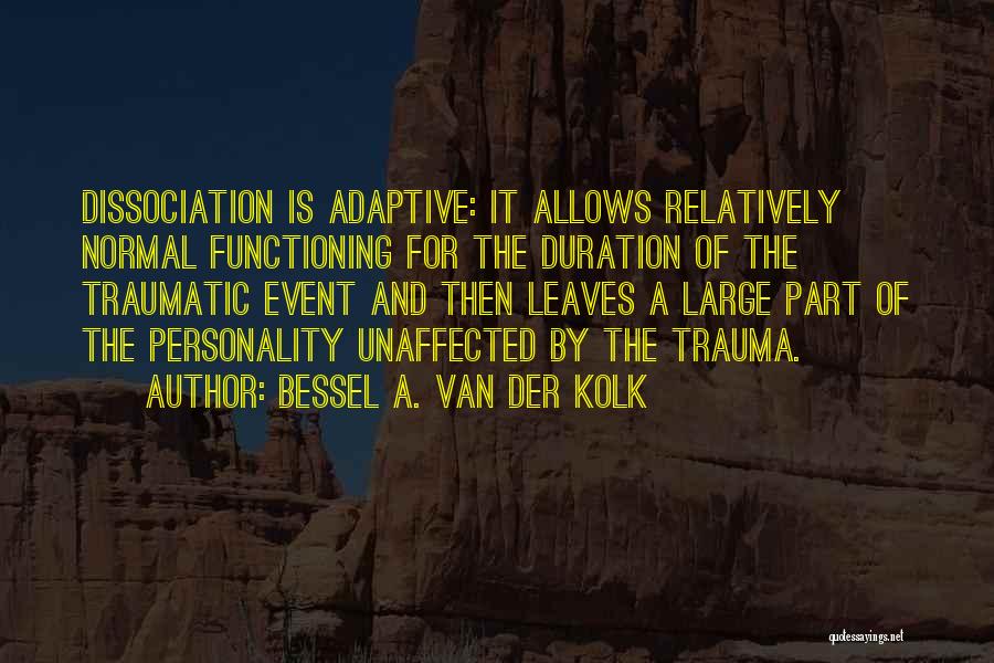 Bessel A. Van Der Kolk Quotes: Dissociation Is Adaptive: It Allows Relatively Normal Functioning For The Duration Of The Traumatic Event And Then Leaves A Large