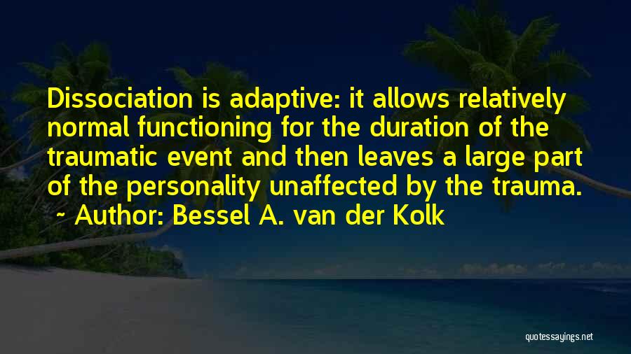 Bessel A. Van Der Kolk Quotes: Dissociation Is Adaptive: It Allows Relatively Normal Functioning For The Duration Of The Traumatic Event And Then Leaves A Large