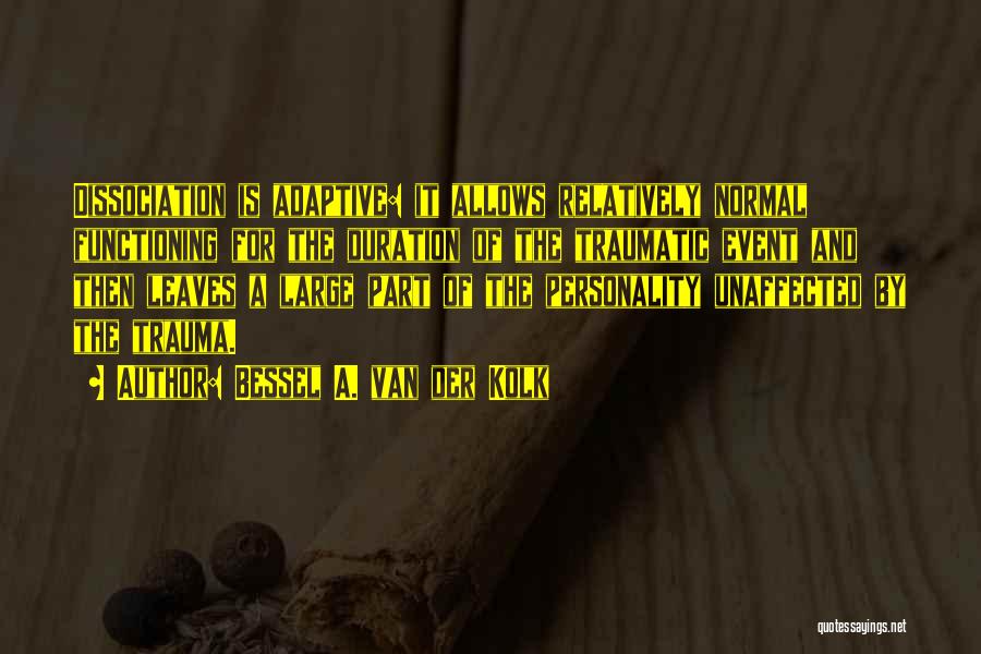 Bessel A. Van Der Kolk Quotes: Dissociation Is Adaptive: It Allows Relatively Normal Functioning For The Duration Of The Traumatic Event And Then Leaves A Large