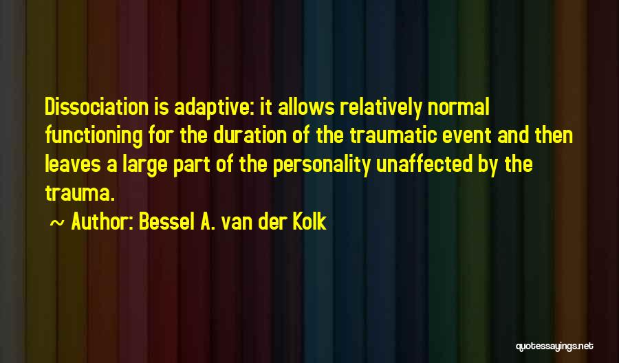 Bessel A. Van Der Kolk Quotes: Dissociation Is Adaptive: It Allows Relatively Normal Functioning For The Duration Of The Traumatic Event And Then Leaves A Large