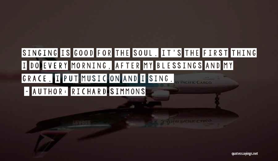 Richard Simmons Quotes: Singing Is Good For The Soul. It's The First Thing I Do Every Morning, After My Blessings And My Grace.