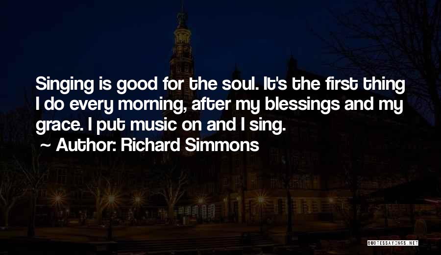 Richard Simmons Quotes: Singing Is Good For The Soul. It's The First Thing I Do Every Morning, After My Blessings And My Grace.