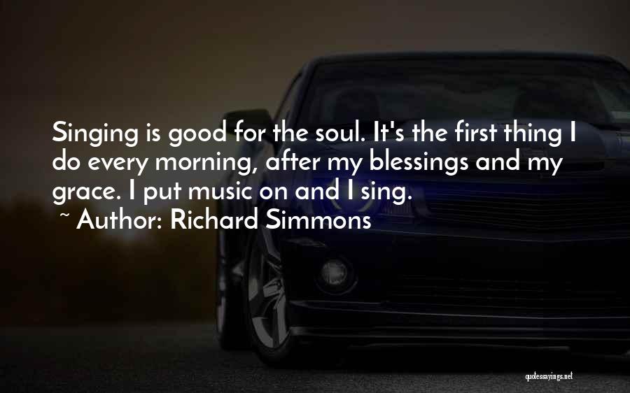 Richard Simmons Quotes: Singing Is Good For The Soul. It's The First Thing I Do Every Morning, After My Blessings And My Grace.