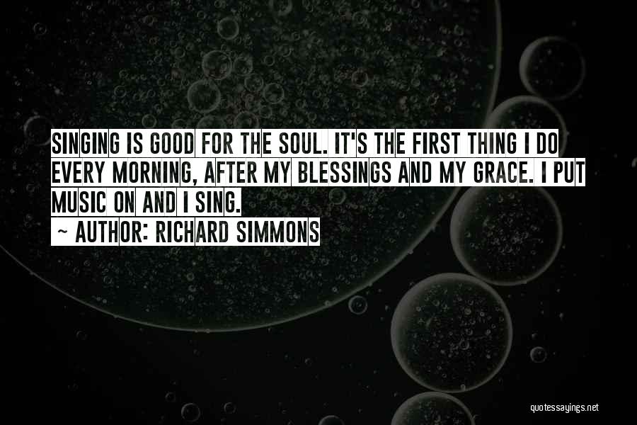 Richard Simmons Quotes: Singing Is Good For The Soul. It's The First Thing I Do Every Morning, After My Blessings And My Grace.