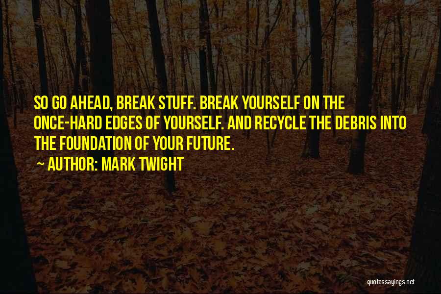Mark Twight Quotes: So Go Ahead, Break Stuff. Break Yourself On The Once-hard Edges Of Yourself. And Recycle The Debris Into The Foundation