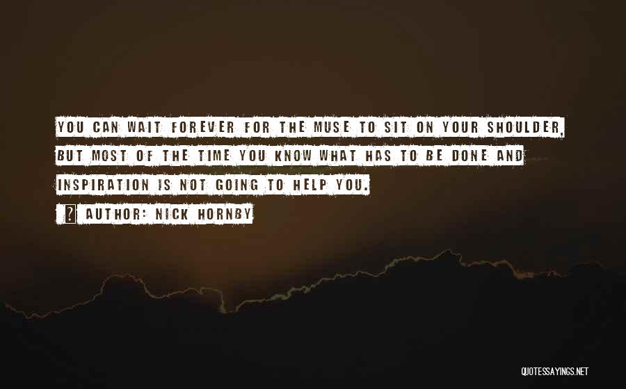 Nick Hornby Quotes: You Can Wait Forever For The Muse To Sit On Your Shoulder, But Most Of The Time You Know What