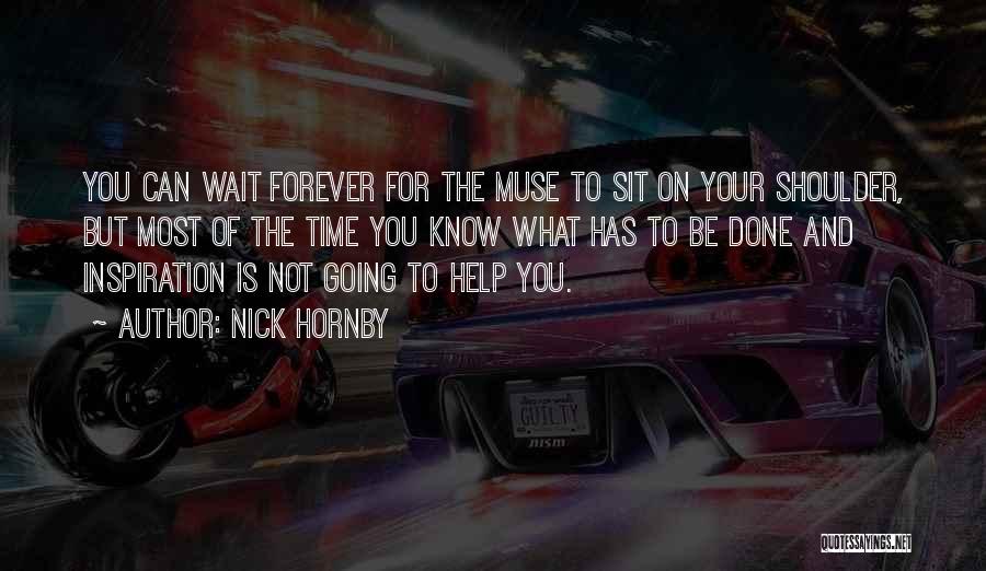 Nick Hornby Quotes: You Can Wait Forever For The Muse To Sit On Your Shoulder, But Most Of The Time You Know What