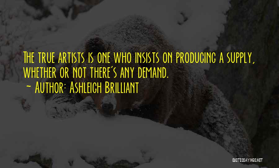 Ashleigh Brilliant Quotes: The True Artists Is One Who Insists On Producing A Supply, Whether Or Not There's Any Demand.
