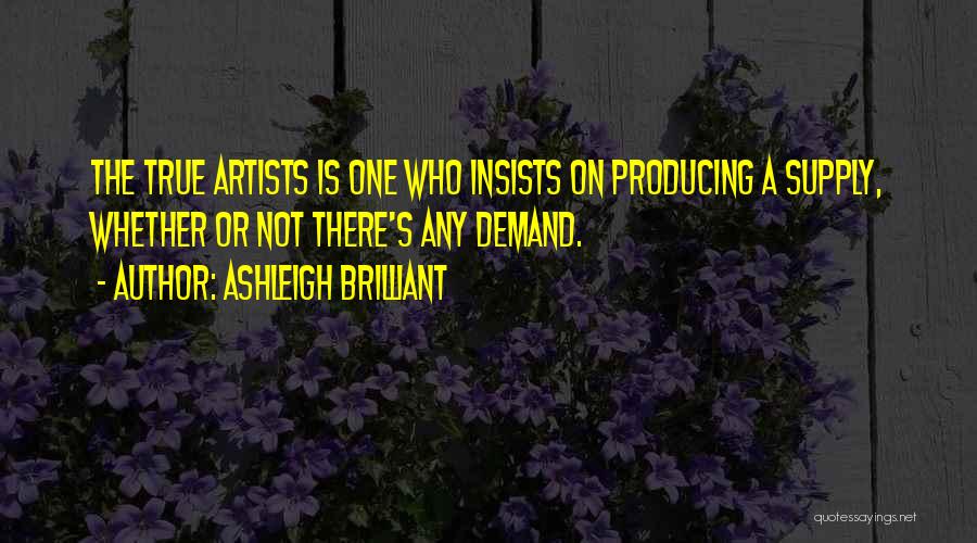Ashleigh Brilliant Quotes: The True Artists Is One Who Insists On Producing A Supply, Whether Or Not There's Any Demand.