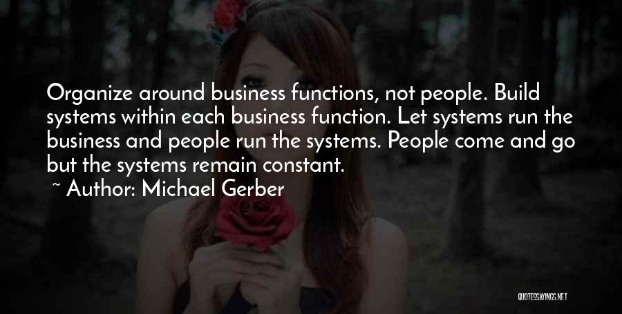 Michael Gerber Quotes: Organize Around Business Functions, Not People. Build Systems Within Each Business Function. Let Systems Run The Business And People Run