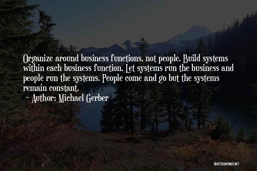 Michael Gerber Quotes: Organize Around Business Functions, Not People. Build Systems Within Each Business Function. Let Systems Run The Business And People Run