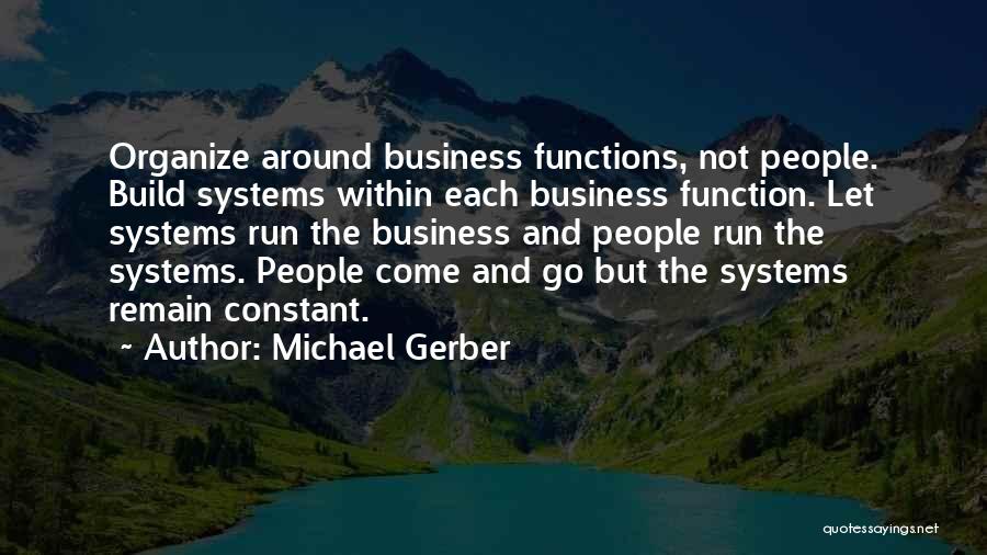 Michael Gerber Quotes: Organize Around Business Functions, Not People. Build Systems Within Each Business Function. Let Systems Run The Business And People Run