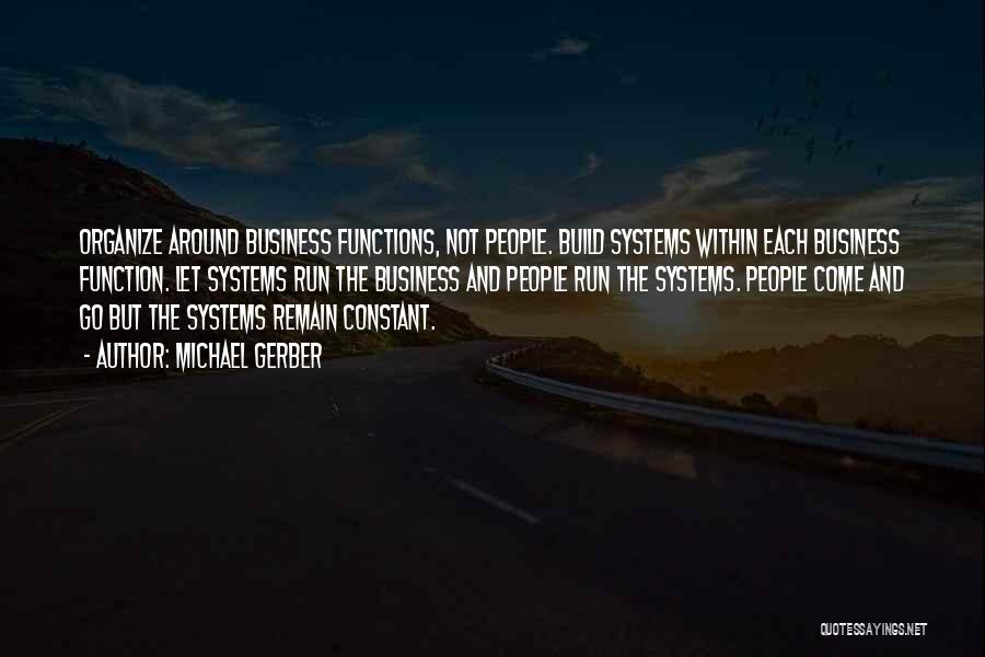 Michael Gerber Quotes: Organize Around Business Functions, Not People. Build Systems Within Each Business Function. Let Systems Run The Business And People Run