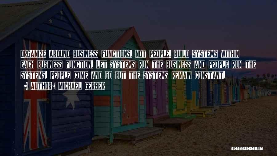 Michael Gerber Quotes: Organize Around Business Functions, Not People. Build Systems Within Each Business Function. Let Systems Run The Business And People Run