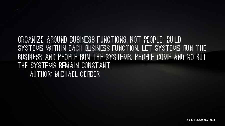 Michael Gerber Quotes: Organize Around Business Functions, Not People. Build Systems Within Each Business Function. Let Systems Run The Business And People Run