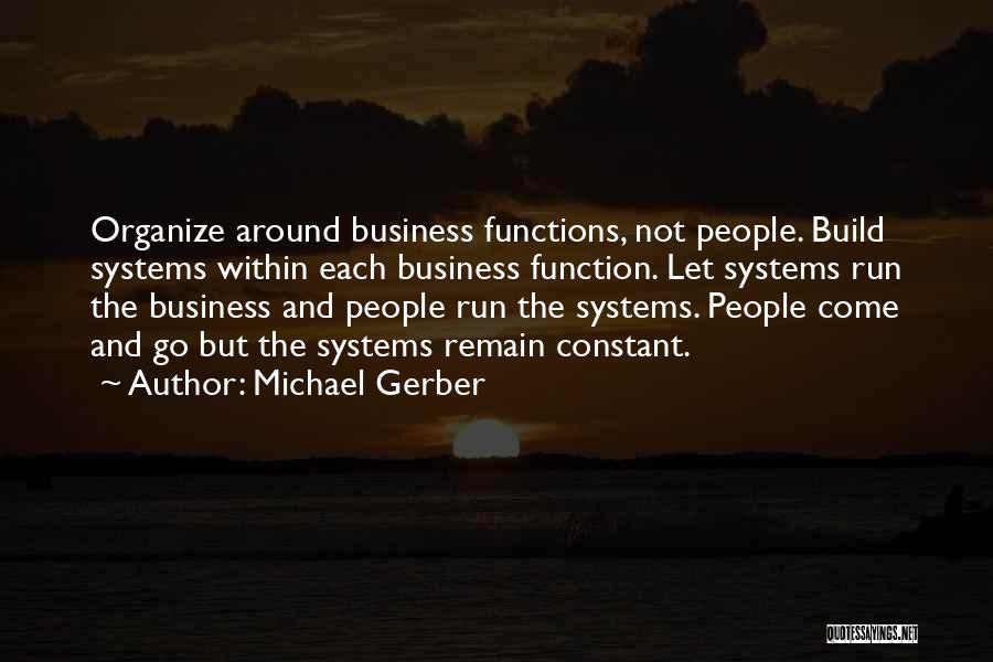 Michael Gerber Quotes: Organize Around Business Functions, Not People. Build Systems Within Each Business Function. Let Systems Run The Business And People Run