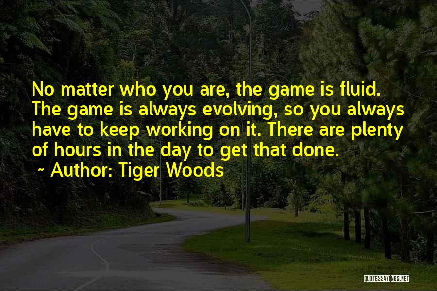 Tiger Woods Quotes: No Matter Who You Are, The Game Is Fluid. The Game Is Always Evolving, So You Always Have To Keep