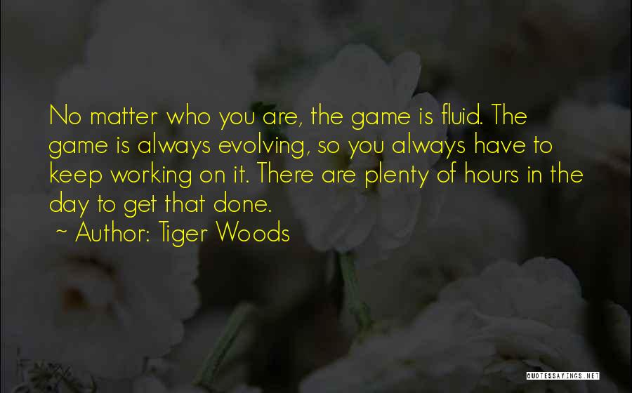 Tiger Woods Quotes: No Matter Who You Are, The Game Is Fluid. The Game Is Always Evolving, So You Always Have To Keep