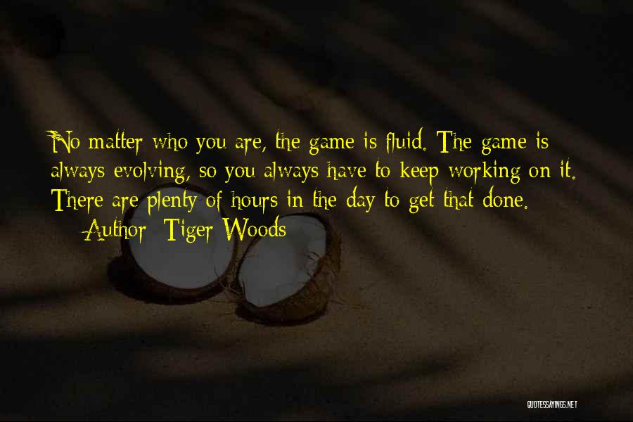 Tiger Woods Quotes: No Matter Who You Are, The Game Is Fluid. The Game Is Always Evolving, So You Always Have To Keep