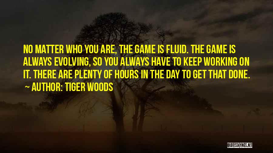 Tiger Woods Quotes: No Matter Who You Are, The Game Is Fluid. The Game Is Always Evolving, So You Always Have To Keep