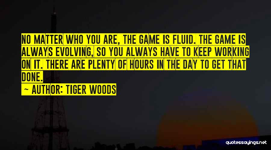 Tiger Woods Quotes: No Matter Who You Are, The Game Is Fluid. The Game Is Always Evolving, So You Always Have To Keep