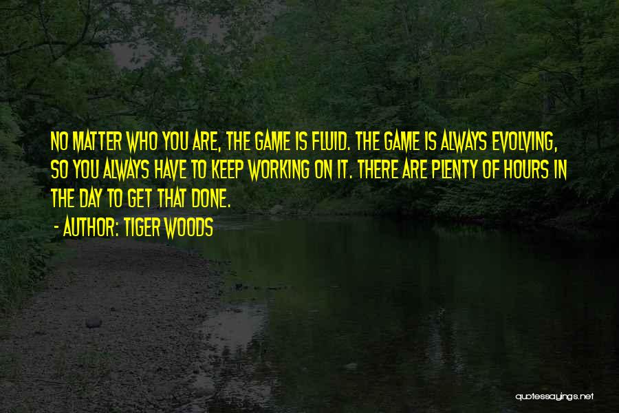 Tiger Woods Quotes: No Matter Who You Are, The Game Is Fluid. The Game Is Always Evolving, So You Always Have To Keep