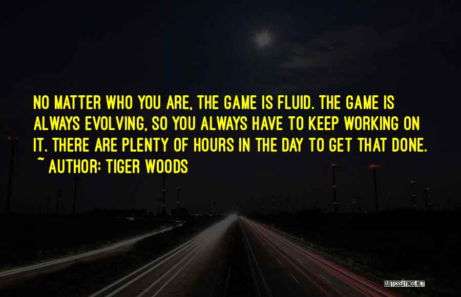 Tiger Woods Quotes: No Matter Who You Are, The Game Is Fluid. The Game Is Always Evolving, So You Always Have To Keep