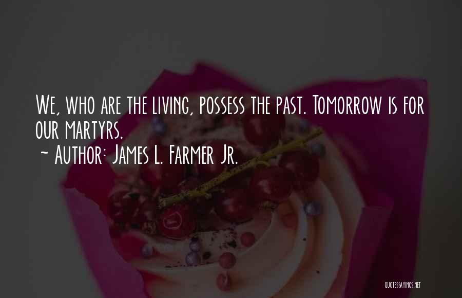 James L. Farmer Jr. Quotes: We, Who Are The Living, Possess The Past. Tomorrow Is For Our Martyrs.