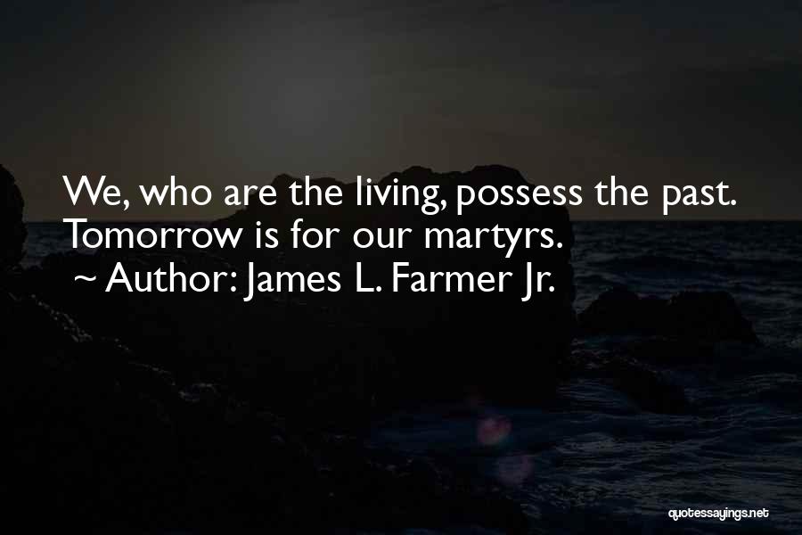 James L. Farmer Jr. Quotes: We, Who Are The Living, Possess The Past. Tomorrow Is For Our Martyrs.